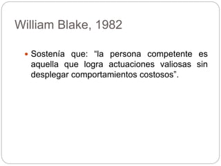 William Blake, 1982
 Sostenía que: “la persona competente es
aquella que logra actuaciones valiosas sin
desplegar comportamientos costosos”.
 