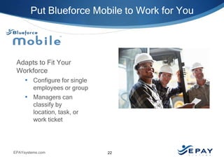 Put Blueforce Mobile to Work for You

Adapts to Fit Your
Workforce
• Configure for single
employees or group
• Managers can
classify by
location, task, or
work ticket

EPAYsystems.com

22

 