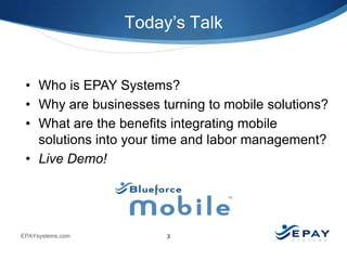Today’s Talk

• Who is EPAY Systems?
• Why are businesses turning to mobile solutions?
• What are the benefits integrating mobile
solutions into your time and labor management?
• Live Demo!

EPAYsystems.com

3

 