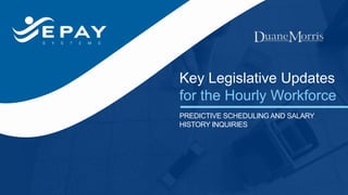 Key Legislative Updates
for the Hourly Workforce
PREDICTIVE SCHEDULING AND SALARY
HISTORY INQUIRIES
 