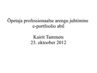 Õpetaja professionaalse arengu juhtimine
            e-portfoolio abil

            Kairit Tammets
           23. oktoober 2012
 