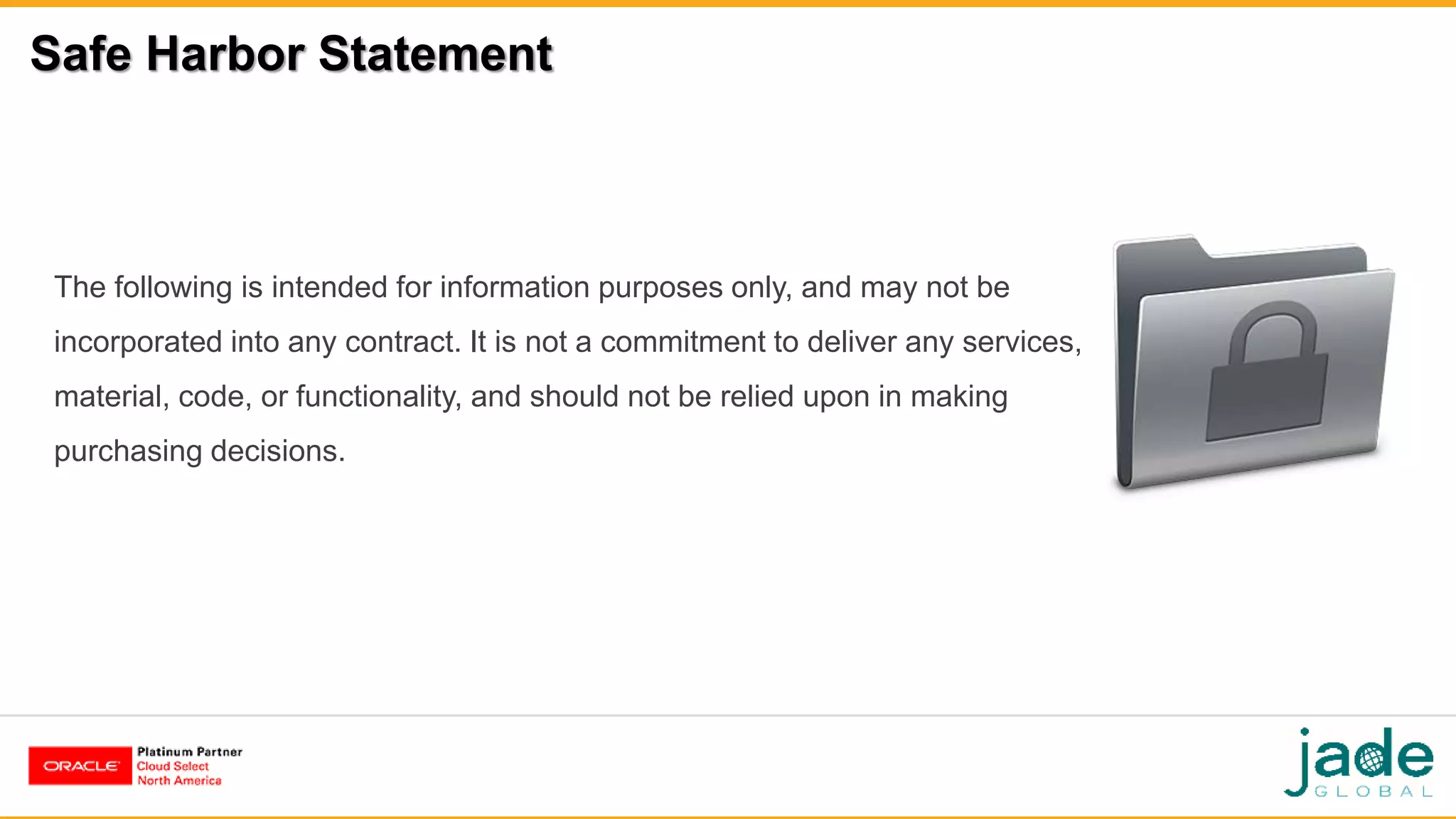 Safe Harbor Statement
The following is intended for information purposes only, and may not be
incorporated into any contract. It is not a commitment to deliver any services,
material, code, or functionality, and should not be relied upon in making
purchasing decisions.
 