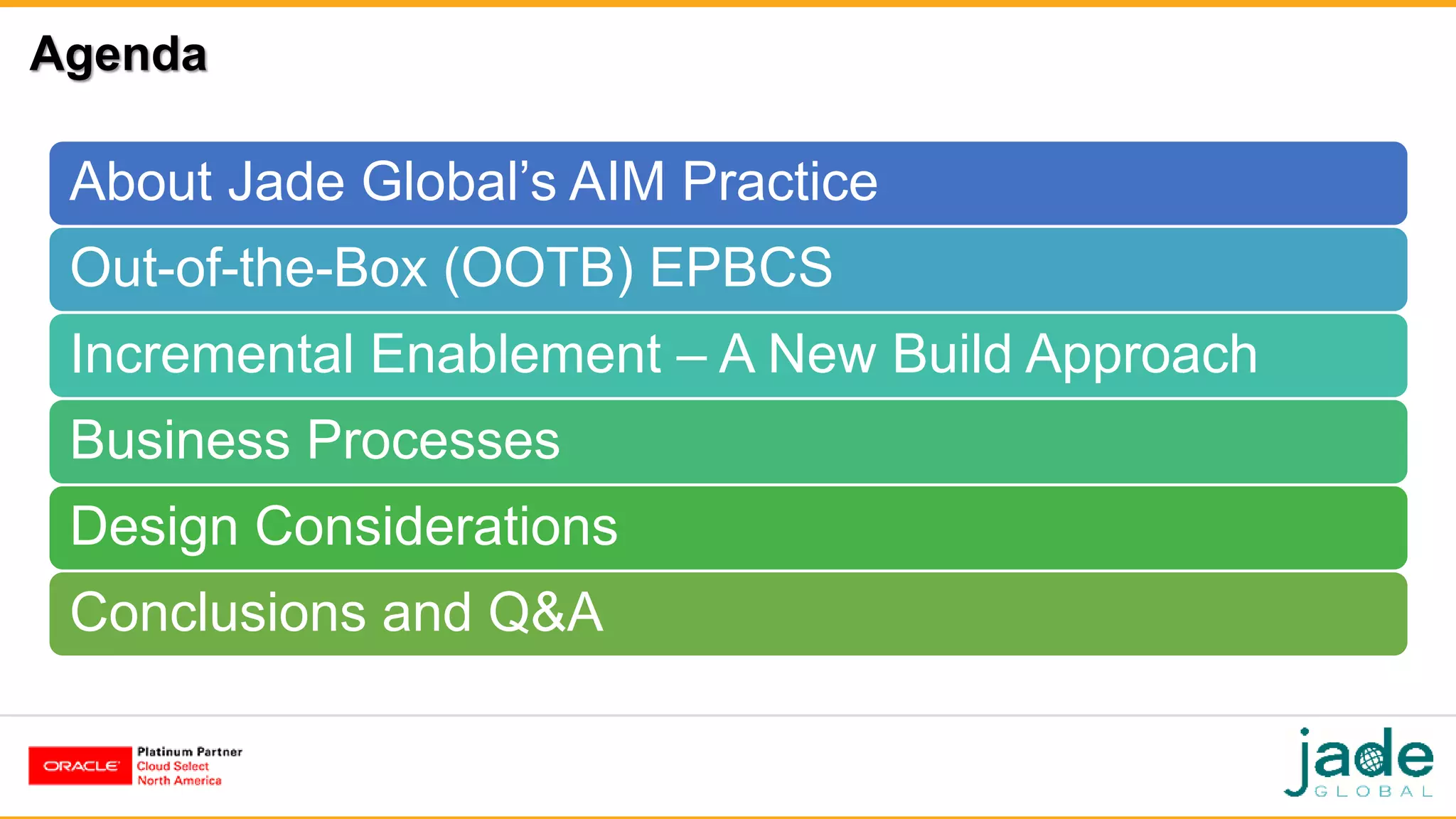 Agenda
About Jade Global’s AIM Practice
Out-of-the-Box (OOTB) EPBCS
Incremental Enablement – A New Build Approach
Business Processes
Design Considerations
Conclusions and Q&A
 
