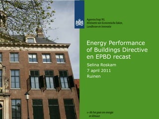 Energy Performance of Buildings Directive en EPBD recast Selina Roskam 7 april 2011 Ruinen 