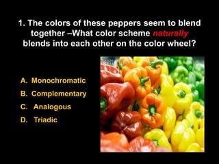 1. The colors of these peppers seem to blend
    together –What color scheme naturally
 blends into each other on the color wheel?



A. Monochromatic
B. Complementary
C. Analogous
D. Triadic
 