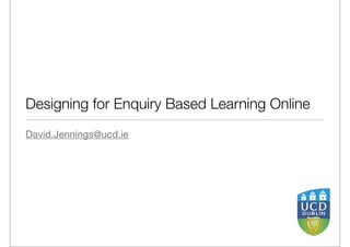 Designing for Enquiry Based Learning Online
David.Jennings@ucd.ie

 