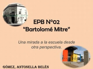 EPB N°02
“Bartolomé Mitre”
Una mirada a la escuela desde
otra perspectiva.
Gómez, Antonella Belén
 