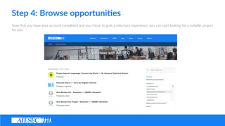 Step ?4: ?Browse ?opportuni4es
Now ?that ?you ?have ?your ?account ?completed ?and ?you ?chose ?to ?grab ?a ?voluntary ?experience, ?you ?can ?start ?looking ?for ?a ?suitable ?project ?
for ?you.
 