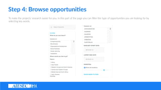 Step ?4: ?Browse ?opportuni4es
To ?make ?the ?projects ?research ?easier ?for ?you, ?in ?this ?part ?of ?the ?page ?you ?can ??lter ?the ?type ?of ?opportuni(es ?you ?are ?looking ?for ?by ?
selec(ng ?key ?words.
 