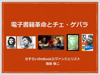 電⼦子書籍⾰革命とチェ・ゲバラ 
さすらいのeBookエヴァンジェリスト 
池⽥田 敬⼆二 
 