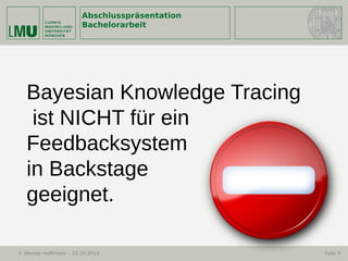 Abschlusspräsentation
Bachelorarbeit
© Werner Hoffmann – 23.10.2014 Folie 9
Bayesian Knowledge Tracing
ist NICHT für ein
Feedbacksystem
in Backstage
geeignet.
 