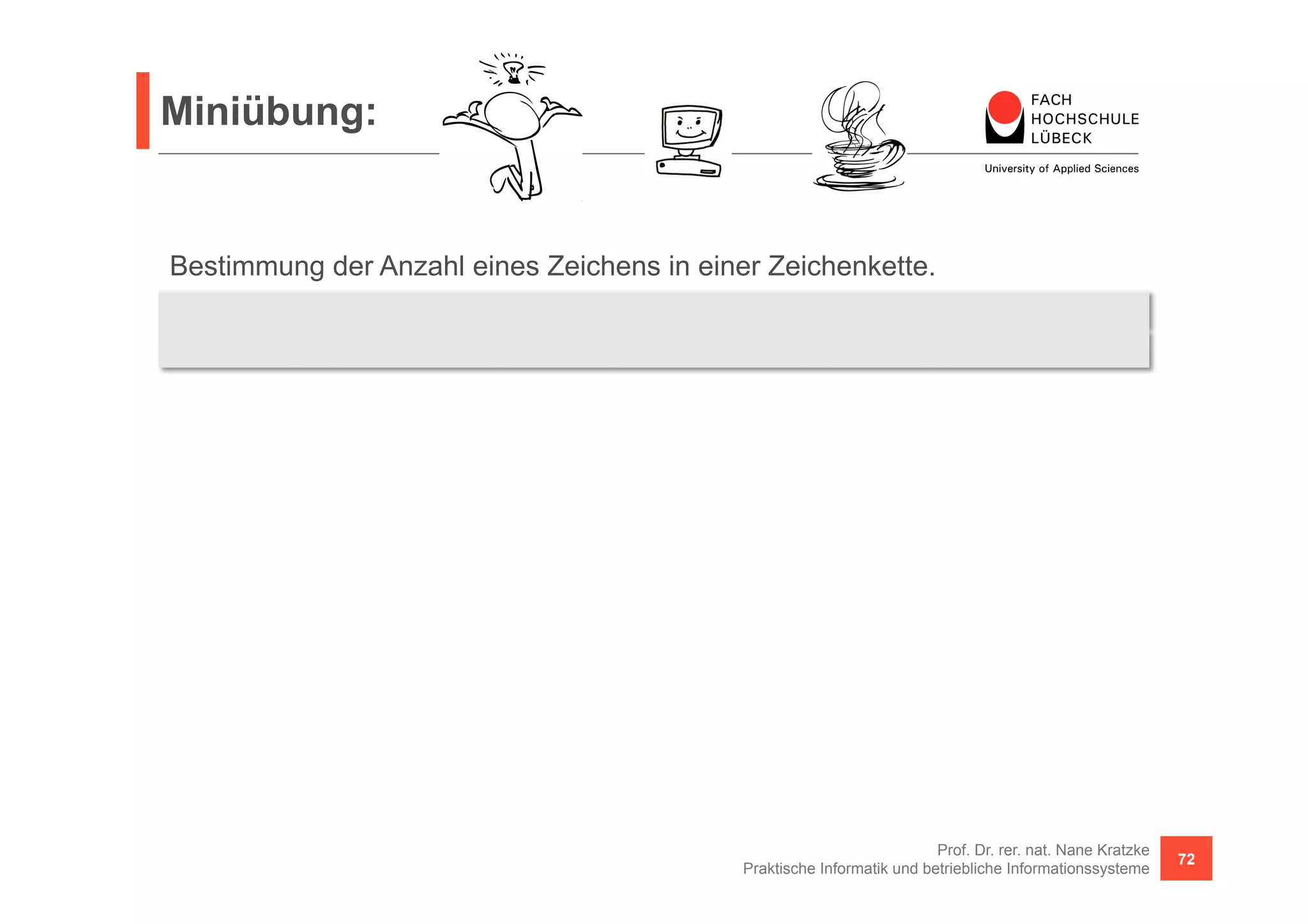 Miniübung: 
(c, s) -> s.chars().filter(x -> x == (int)c).count(); 
Prof. Dr. rer. nat. Nane Kratzke 
Bestimmung der Anzahl eines Zeichens in einer Zeichenkette. 
BiFunction<Character, String, Long> count = 
Praktische Informatik und betriebliche Informationssysteme 72 
 