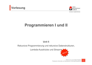 Vorlesung 
Programmieren I und II 
Prof. Dr. rer. nat. Nane Kratzke 
Praktische Informatik und betriebliche Informationssysteme 1 
Unit 5 
Rekursive Programmierung und rekursive Datenstrukturen, 
Lambda-Ausdrücke und Streams 
Java 8 
 