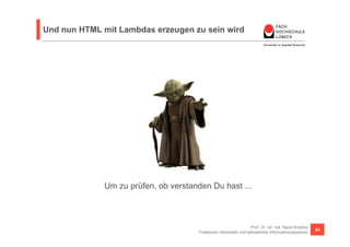 Und nun HTML mit Lambdas erzeugen zu sein wird 
Um zu prüfen, ob verstanden Du hast ... 
Prof. Dr. rer. nat. Nane Kratzke ...