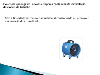 Exaustores para gases, névoas e vapores contaminantes/Ventilação
dos locais de trabalho

Têm a finalidade de remover ar ambiental contaminado ou promover
a renovação do ar saudável.

 