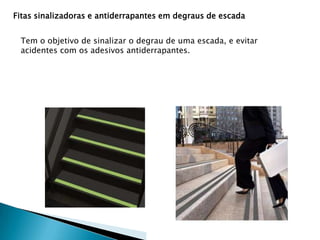 Fitas sinalizadoras e antiderrapantes em degraus de escada
Tem o objetivo de sinalizar o degrau de uma escada, e evitar
acidentes com os adesivos antiderrapantes.

 