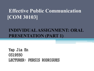 Effective Public Communication
[COM 30103]
INDIVIDUALASSIGNMENT: ORAL
PRESENTATION (PART 1)
Yap Jia En
0319550
LECTURER: PERSIS RODRIGUES
 