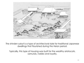 20
The shinden zukuri is a type of architectural style for traditional Japanese
dwellings that flourished during the Heian period.
Typically, this type of housing was built for the wealthy aristrocats,
samurais, nobles and royalty.
 