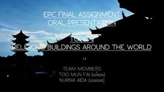 EPC FINAL ASSIGNMENT
ORAL PRESENTATION
TOPIC 2
RELIGIOUS BUILDINGS AROUND THE WORLD
TEAM MEMBERS
TOO MUN FAI (0318214)
NURINA AIDA (0320035)
 