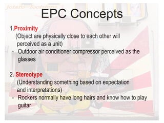 EPC Concepts
1.Proximity
(Object are physically close to each other will
perceived as a unit)
- Outdoor air conditioner compressor perceived as the
glasses
2. Stereotype
(Understanding something based on expectation
and interpretations)
- Rockers normally have long hairs and know how to play
guitar
 