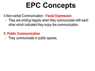 EPC Concepts
4.Non-verbal Communication - Facial Expression
- They are smiling happily when they communicate with each
other which indicated they enjoy the communication.
5. Public Communication
- They communicate in public spaces.
 