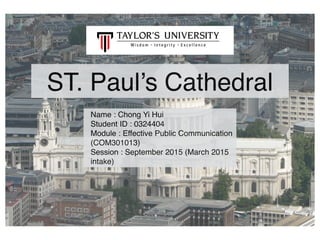ST. Paul’s Cathedral
Name : Chong Yi Hui
Student ID : 0324404
Module : Effective Public Communication
(COM301013)
Session : September 2015 (March 2015
intake)
 