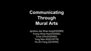 Communicating
Through
Mural Arts
Ignatius Jee Shao Iang(0320069)
Foong Wing Hoe(0320085)
Erica Chin(0320460)
Yong Man Kit(0319778)
Pe Zhi Yong (0319765)
 