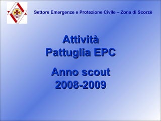 Settore Emergenze e Protezione Civile – Zona di Scorzè Attività Pattuglia EPC Anno scout 2008-2009 