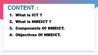 1. What is ICT ?
2. What is NMEICT ?
3. Components Of NMEICT.
4. Objectives Of NMEICT.
 