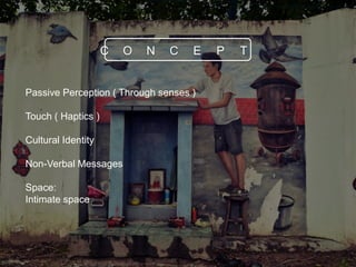 Passive Perception ( Through senses )
Touch ( Haptics )
Cultural Identity
Non-Verbal Messages
Space:
Intimate space
C O N C E P T
 
