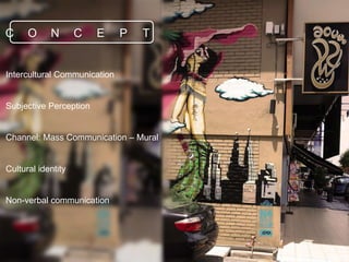 C O N C E P T
Intercultural Communication
Subjective Perception
Channel: Mass Communication – Mural
Cultural identity
Non-verbal communication
 