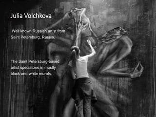 Well known Russian artist from
Saint Petersburg, Russia.
The Saint Petersburg-based
artist specializes in mostly
black-and-white murals.
Julia Volchkova
 
