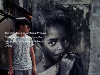 The Child Mural is located at Prangin
Canal on the wall at the back of a
shophouse facing Magazine Road
Ghaut.
 