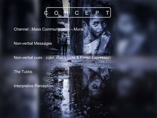 Channel : Mass Communication – Mural
Non-verbal Messages
Non-verbal cues : color, dress code & Facial Expression
The Tubbs
Interpretive Perception
C O N C E P T
 