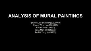 ANALYSIS OF MURAL PAINTINGS
Ignatius Jee Shao Iang(0320069)
Foong Wing Hoe(0320085)
Erica Chin(0320460)
Yong Man Kit(0319778)
Pe Zhi Yong (0319765)
 