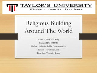 Religious Building
Around The World
Name : Chin Ke Ni Kelly
Student ID : 0324021
Module : Effective Public Communication
Session : September 2015
Time Slot : Thursday 4-6pm
 