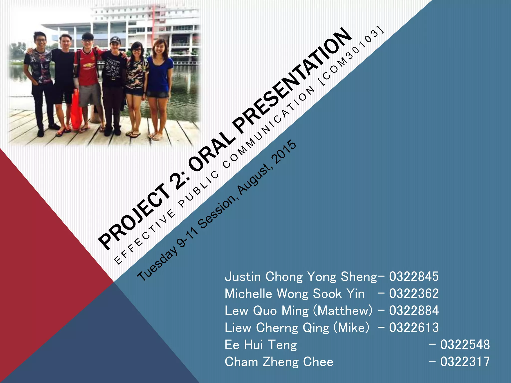 Justin Chong Yong Sheng- 0322845
Michelle Wong Sook Yin - 0322362
Lew Quo Ming (Matthew) - 0322884
Liew Cherng Qing (Mike) - 0322613
Ee Hui Teng - 0322548
Cham Zheng Chee - 0322317
 