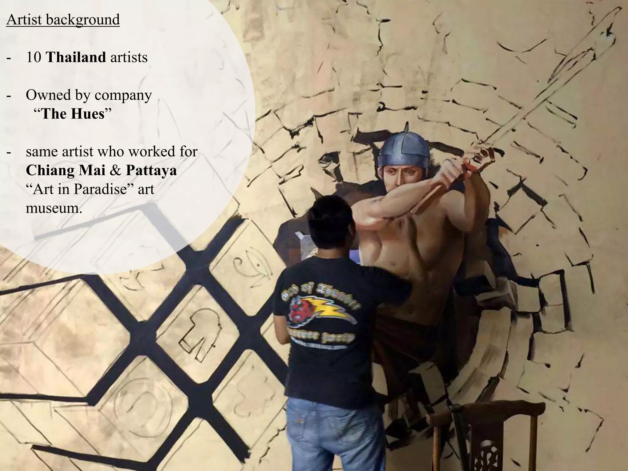 Artist background
- 10 Thailand artists
- Owned by company
“The Hues”
- same artist who worked for
Chiang Mai & Pattaya
“Art in Paradise” art
museum.
 