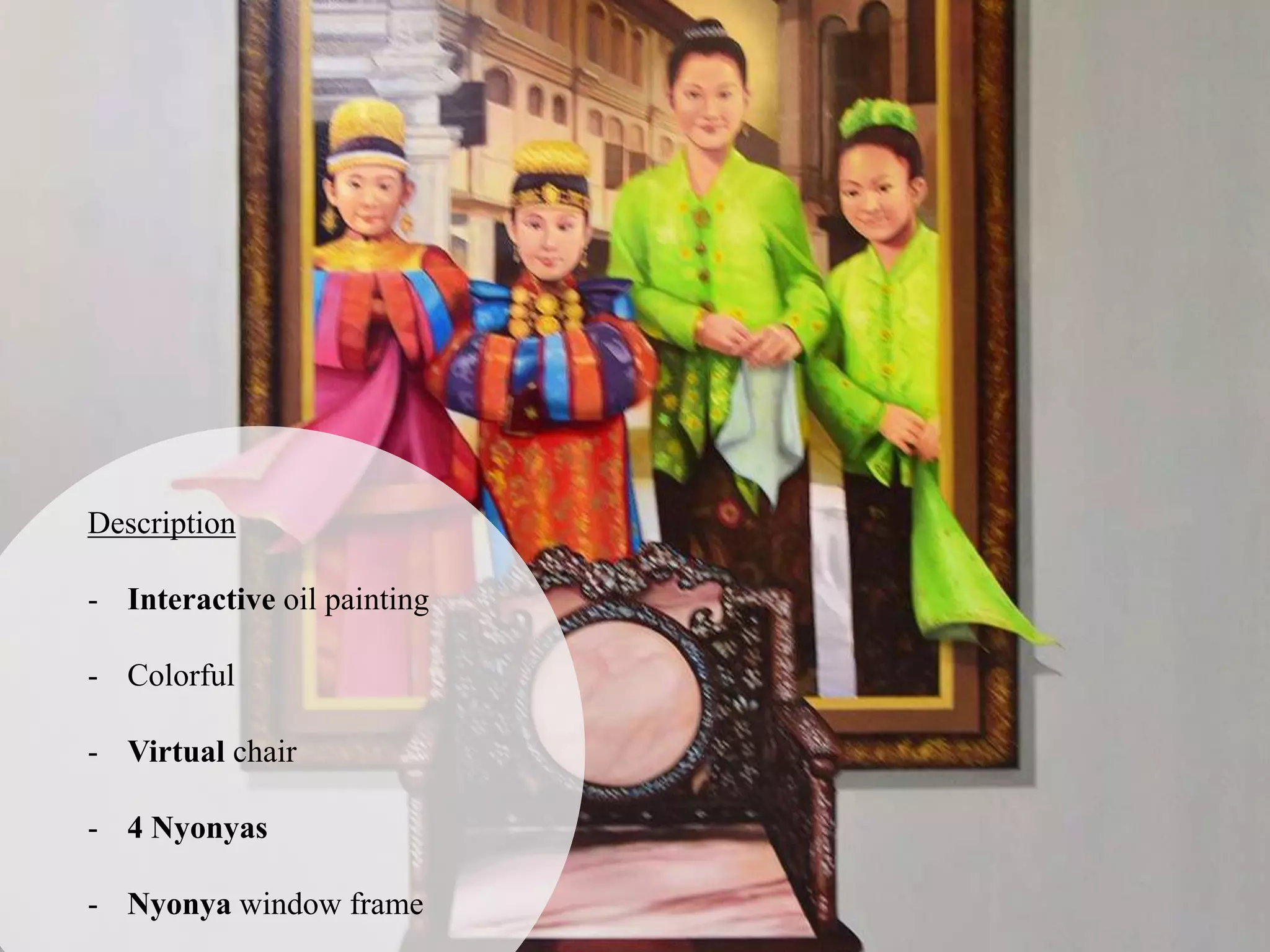 Description
- Interactive oil painting
- Colorful
- Virtual chair
- 4 Nyonyas
- Nyonya window frame
 