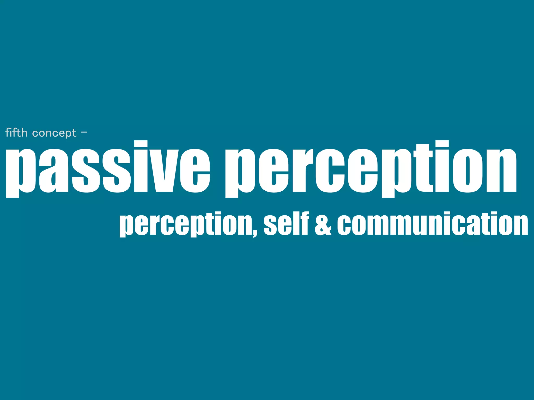 passive perception
perception, self & communication
fifth concept -
 