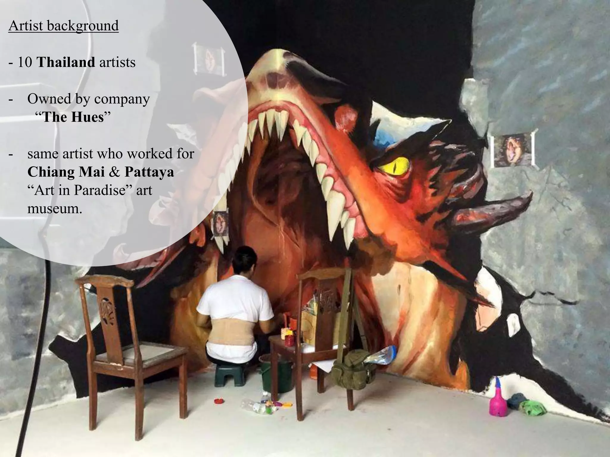 Artist background
- 10 Thailand artists
- Owned by company
“The Hues”
- same artist who worked for
Chiang Mai & Pattaya
“Art in Paradise” art
museum.
 