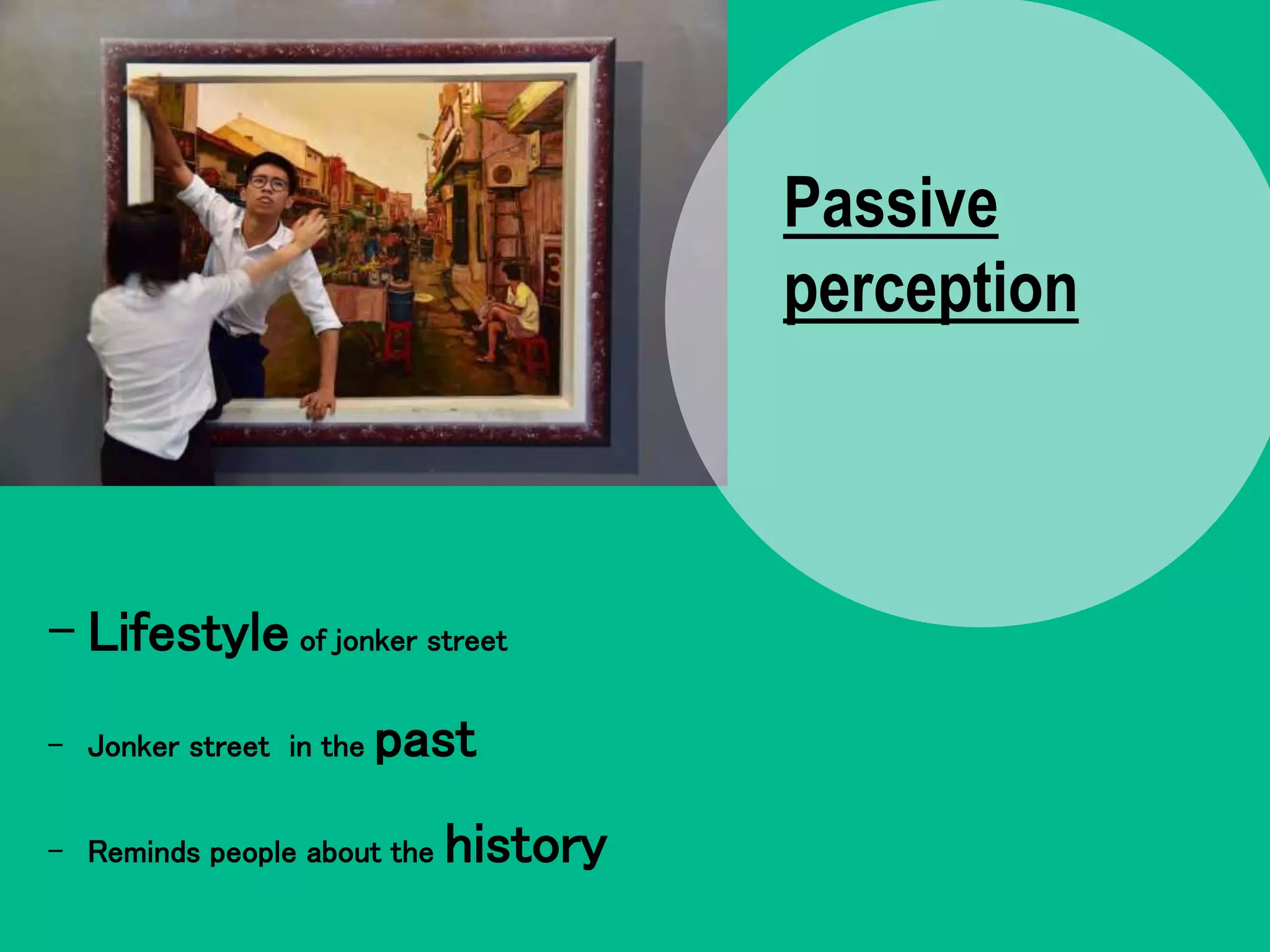 - Lifestyle of jonker street
- Jonker street in the past
- Reminds people about the history
Passive
perception
 