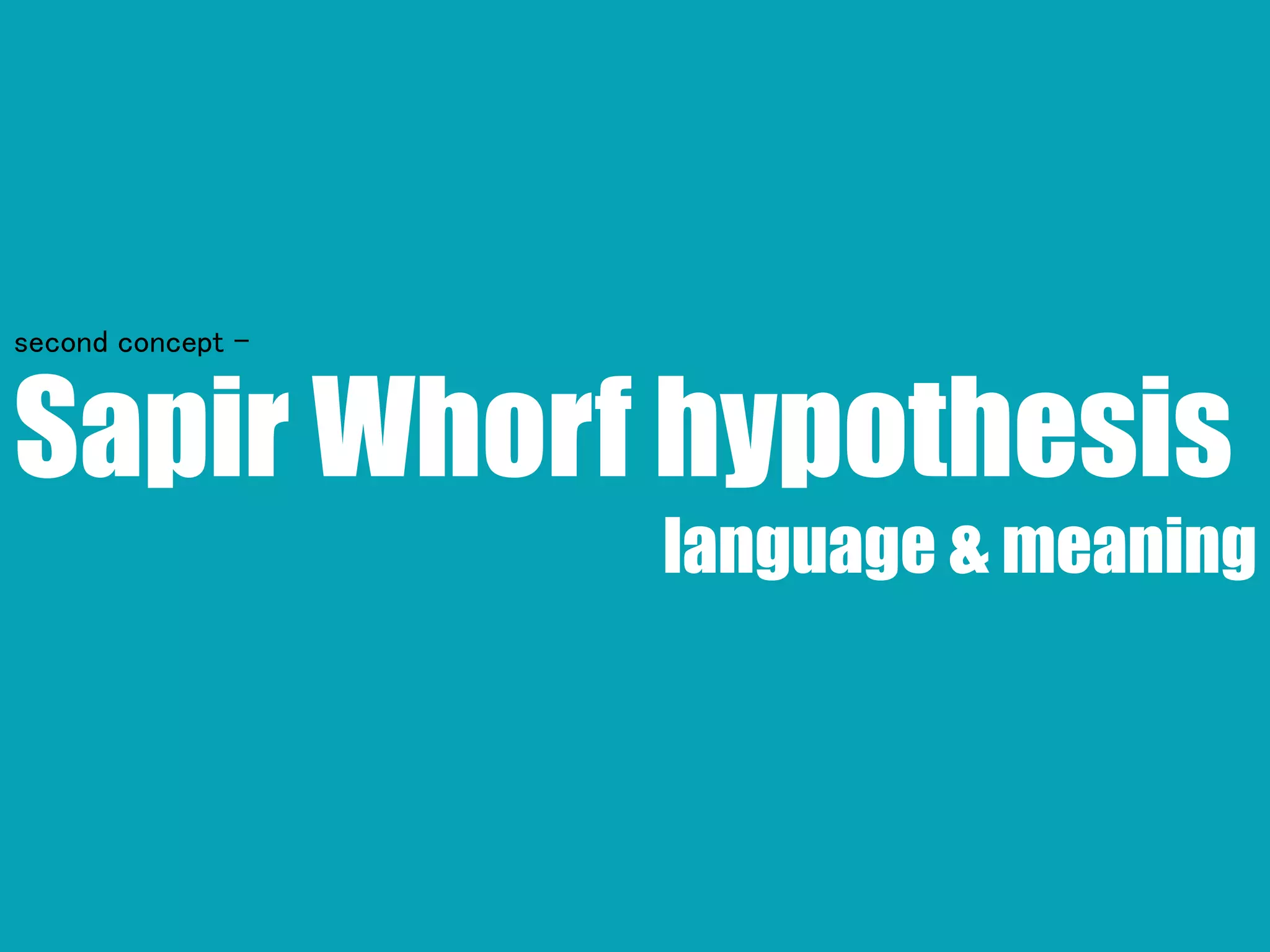 Sapir Whorf hypothesis
language & meaning
second concept -
 