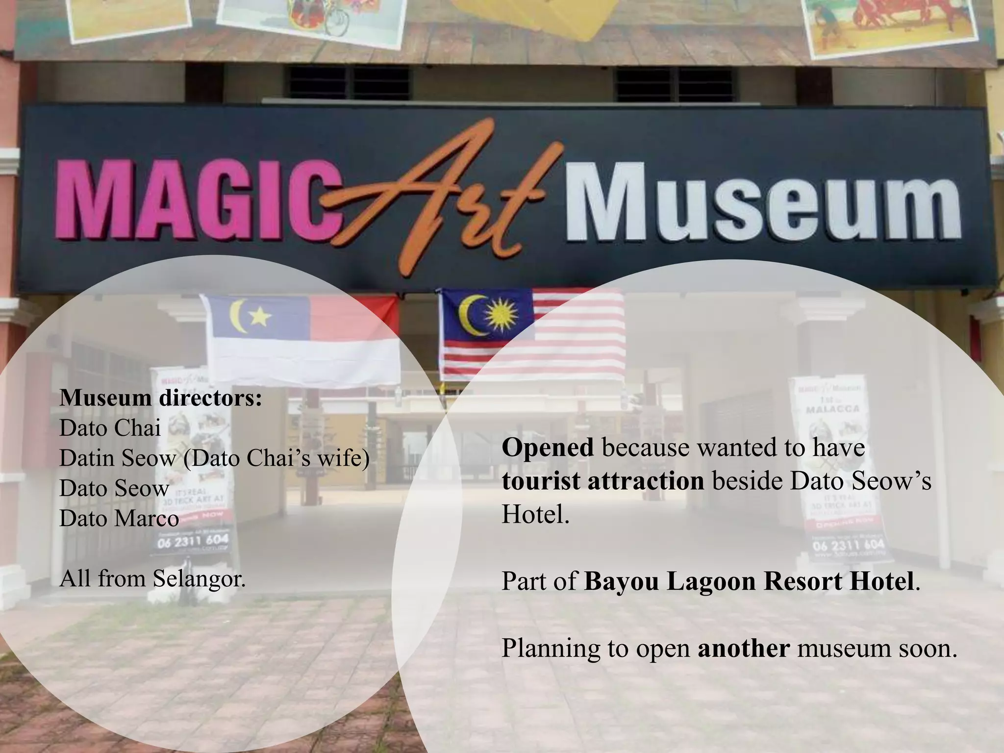 Museum directors:
Dato Chai
Datin Seow (Dato Chai’s wife)
Dato Seow
Dato Marco
All from Selangor.
Opened because wanted to have
tourist attraction beside Dato Seow’s
Hotel.
Part of Bayou Lagoon Resort Hotel.
Planning to open another museum soon.
 