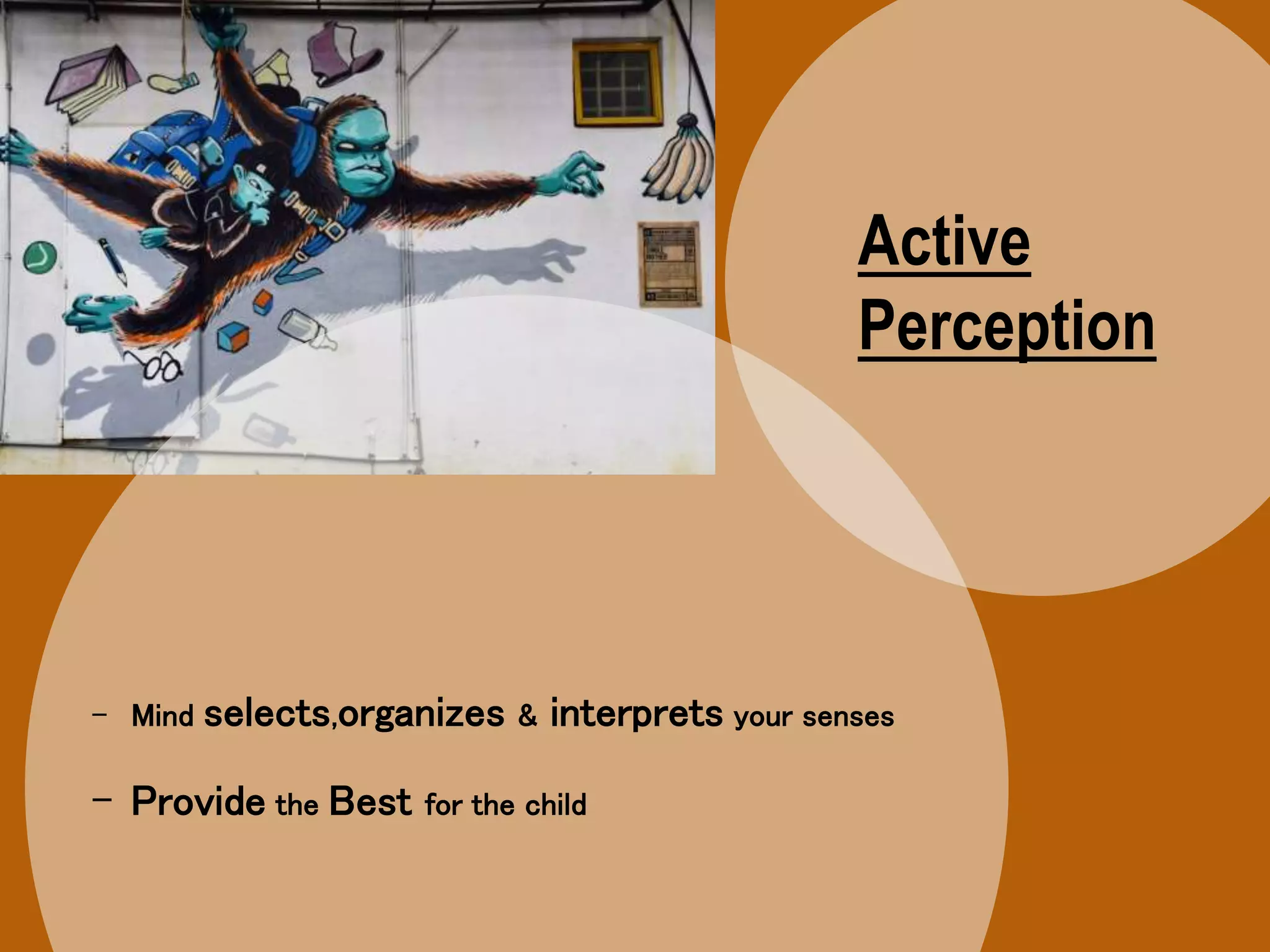 Active
Perception
- Mind selects,organizes & interprets your senses
- Provide the Best for the child
 