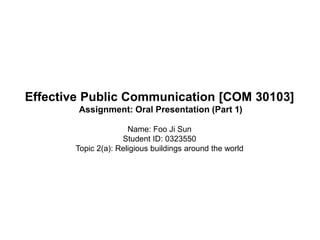 Effective Public Communication [COM 30103]
Assignment: Oral Presentation (Part 1)
Name: Foo Ji Sun
Student ID: 0323550
Topic 2(a): Religious buildings around the world
 