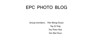 EPC PHOTO BLOG
Group members: Poh Weng Chuan
Tay Jit Ying
Tey Thien Hee
Yan Wai Chun
 