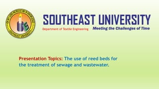 Presentation Topics: The use of reed beds for
the treatment of sewage and wastewater.
Department of Textile Engineering
 