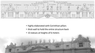 • highly elaborated with Corinthian pillars
• thick wall to hold the entire structure back
• 13 statues at heights of 6 meters
 