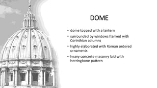 DOME
• dome topped with a lantern
• surrounded by windows flanked with
Corinthian columns
• highly elaborated with Roman ordered
ornaments
• heavy concrete masonry laid with
herringbone pattern
 